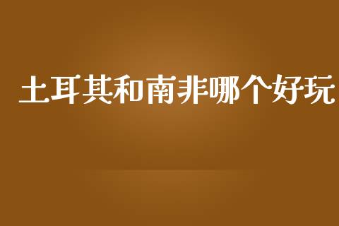 土耳其和南非哪个好玩_https://m.yjjixie.cn_纳指直播间_第1张