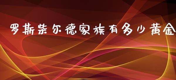 罗斯柴尔德家族有多少黄金_https://m.yjjixie.cn_恒指期货直播间喊单_第1张