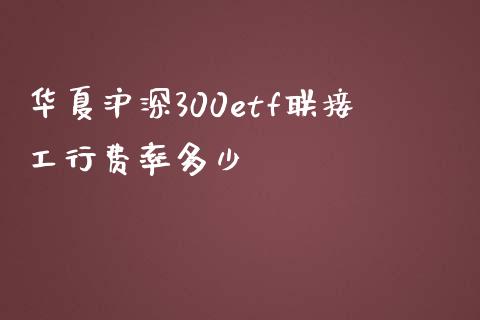 华夏沪深300etf联接工行费率多少_https://m.yjjixie.cn_恒生指数直播平台_第1张