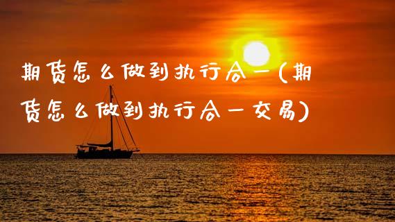 期货怎么做到执行合一(期货怎么做到执行合一交易)_https://m.yjjixie.cn_恒生指数直播平台_第1张