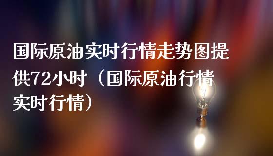 国际原油实时行情走势图提供72小时（国际原油行情实时行情）_https://m.yjjixie.cn_恒生指数直播平台_第1张