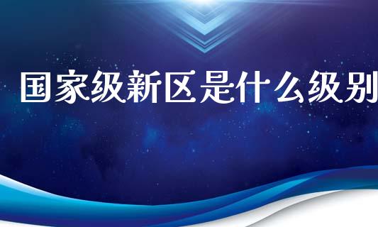 国家级新区是什么级别_https://m.yjjixie.cn_恒指期货直播间喊单_第1张