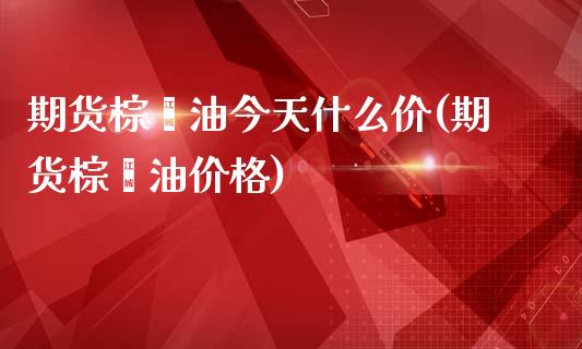 期货棕榈油今天什么价(期货棕榈油价格)_https://m.yjjixie.cn_恒生指数直播平台_第1张