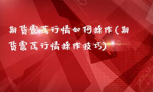 期货震荡行情如何操作(期货震荡行情操作技巧)_https://m.yjjixie.cn_德指在线喊单直播室_第1张