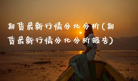 期货最新行情分化分析(期货最新行情分化分析报告)_https://m.yjjixie.cn_恒指期货直播间喊单_第1张