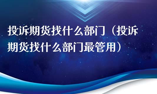 投诉期货找什么部门（投诉期货找什么部门最管用）_https://m.yjjixie.cn_恒指期货直播间喊单_第1张