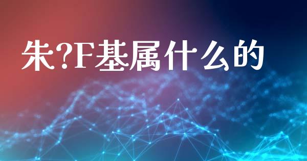 朱?F基属什么的_https://m.yjjixie.cn_恒生指数直播平台_第1张