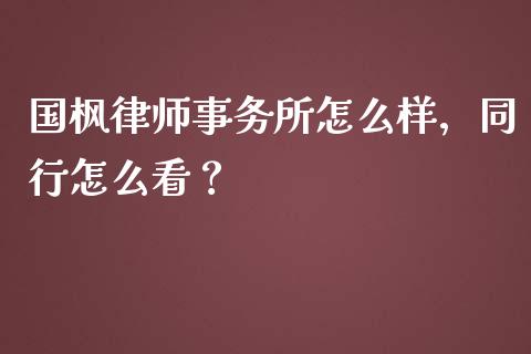 国枫律师事务所怎么样，同行怎么看？_https://m.yjjixie.cn_恒指期货直播间喊单_第1张