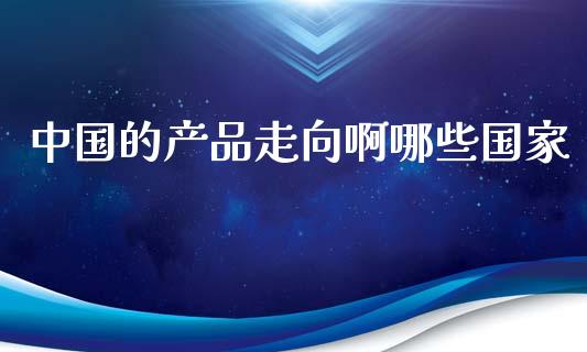 中国的产品走向啊哪些国家_https://m.yjjixie.cn_恒指期货直播间喊单_第1张