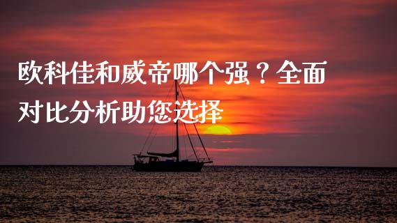 欧科佳和威帝哪个强？全面对比分析助您选择_https://m.yjjixie.cn_恒生指数直播平台_第1张