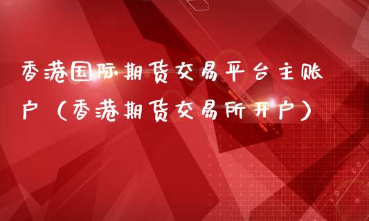 香港国际期货交易平台主账户（香港期货交易所开户）_https://m.yjjixie.cn_德指在线喊单直播室_第1张