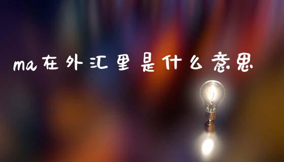 ma在外汇里是什么意思_https://m.yjjixie.cn_德指在线喊单直播室_第1张