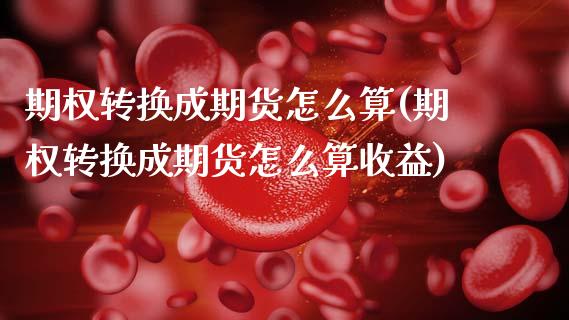 期权转换成期货怎么算(期权转换成期货怎么算收益)_https://m.yjjixie.cn_恒指期货直播间喊单_第1张