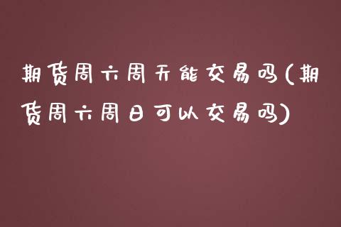 期货周六周天能交易吗(期货周六周日可以交易吗)_https://m.yjjixie.cn_恒指期货直播间喊单_第1张