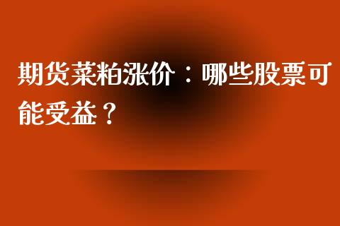 期货菜粕涨价：哪些股票可能受益？_https://m.yjjixie.cn_德指在线喊单直播室_第1张
