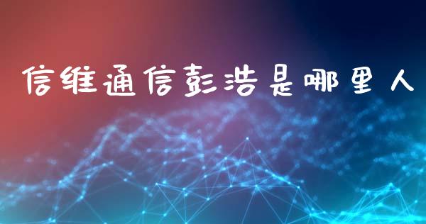 信维通信彭浩是哪里人_https://m.yjjixie.cn_恒指期货直播间喊单_第1张