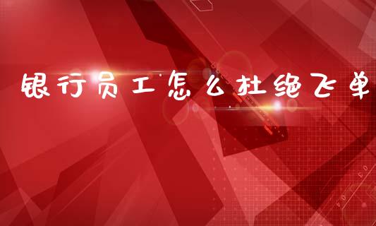 银行员工怎么杜绝飞单_https://m.yjjixie.cn_恒生指数直播平台_第1张