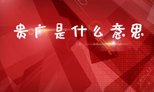 贵广是什么意思_https://m.yjjixie.cn_纳指直播间_第1张