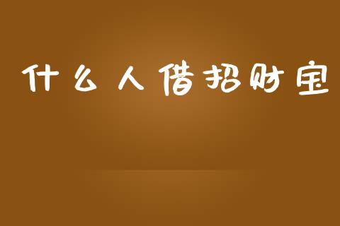 什么人借招财宝_https://m.yjjixie.cn_德指在线喊单直播室_第1张