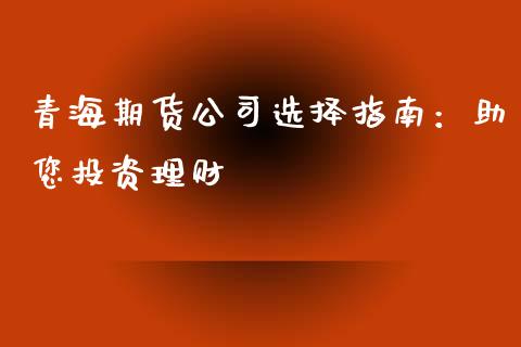 青海期货公司选择指南：助您投资理财_https://m.yjjixie.cn_纳指直播间_第1张