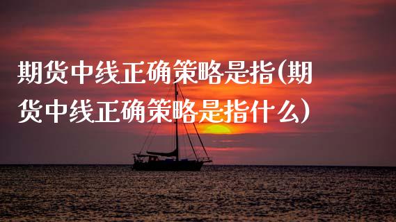 期货中线正确策略是指(期货中线正确策略是指什么)_https://m.yjjixie.cn_纳指直播间_第1张