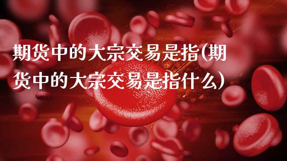 期货中的大宗交易是指(期货中的大宗交易是指什么)_https://m.yjjixie.cn_纳指直播间_第1张