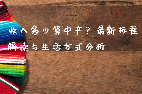 收入多少算中产？最新标准解读与生活方式分析_https://m.yjjixie.cn_纳指直播间_第1张