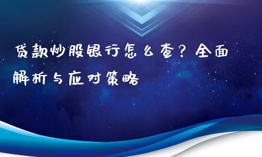 贷款炒股银行怎么查？全面解析与应对策略_https://m.yjjixie.cn_德指在线喊单直播室_第1张