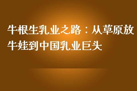 牛根生乳业之路：从草原放牛娃到中国乳业巨头_https://m.yjjixie.cn_恒生指数直播平台_第1张