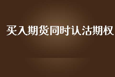 买入期货同时认沽期权_https://m.yjjixie.cn_恒指期货直播间喊单_第1张