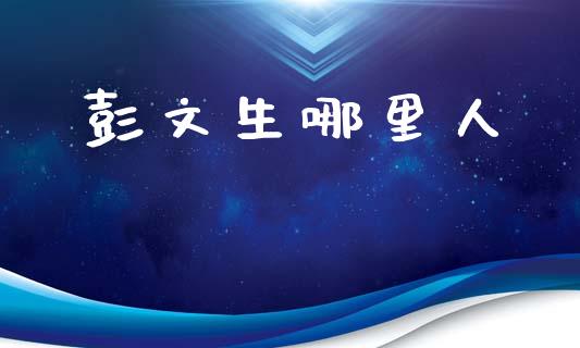 彭文生哪里人_https://m.yjjixie.cn_德指在线喊单直播室_第1张