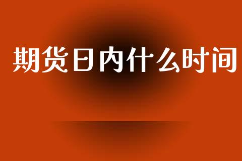 期货日内什么时间_https://m.yjjixie.cn_恒指期货直播间喊单_第1张