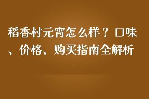 稻香村元宵怎么样？ 口味、价格、购买指南全解析_https://m.yjjixie.cn_德指在线喊单直播室_第1张