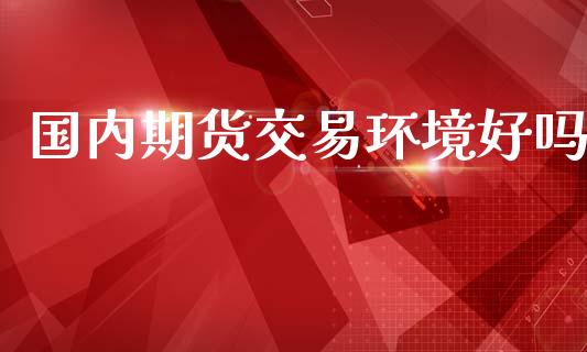国内期货交易环境好吗_https://m.yjjixie.cn_纳指直播间_第1张