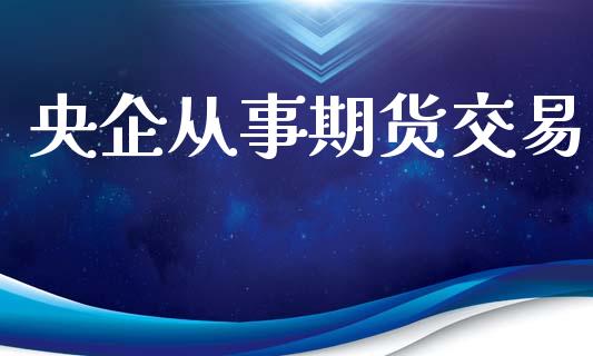 央企从事期货交易_https://m.yjjixie.cn_德指在线喊单直播室_第1张