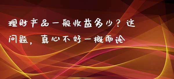 理财产品一般收益多少？这问题，真心不好一概而论_https://m.yjjixie.cn_恒指期货直播间喊单_第1张