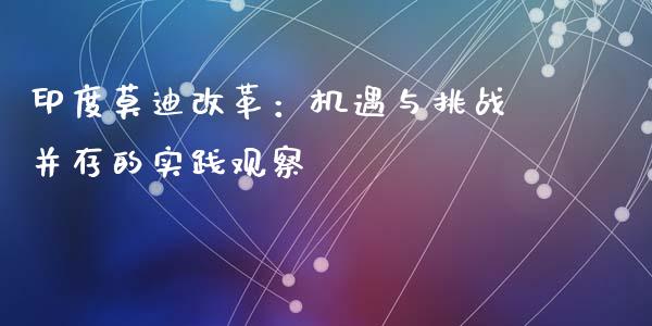 印度莫迪改革：机遇与挑战并存的实践观察_https://m.yjjixie.cn_恒指期货直播间喊单_第1张
