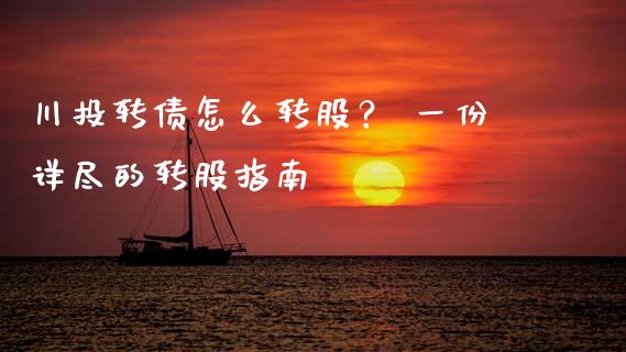 川投转债怎么转股？ 一份详尽的转股指南_https://m.yjjixie.cn_恒指期货直播间喊单_第1张