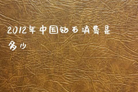 2012年中国钻石消费是多少_https://m.yjjixie.cn_德指在线喊单直播室_第1张