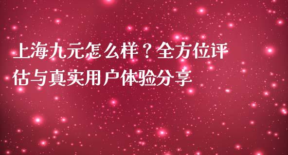 上海九元怎么样？全方位评估与真实用户体验分享_https://m.yjjixie.cn_恒生指数直播平台_第1张