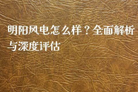 明阳风电怎么样？全面解析与深度评估_https://m.yjjixie.cn_恒生指数直播平台_第1张