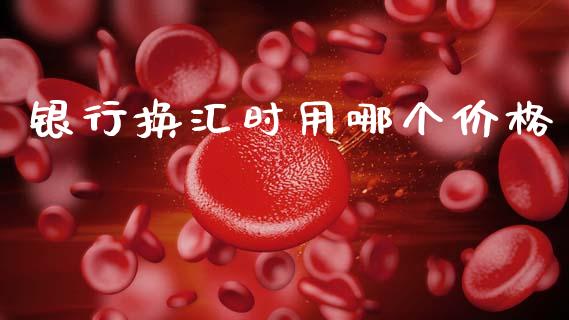 银行换汇时用哪个价格_https://m.yjjixie.cn_德指在线喊单直播室_第1张