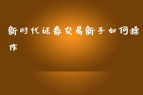 新时代证券交易新手如何操作_https://m.yjjixie.cn_德指在线喊单直播室_第1张