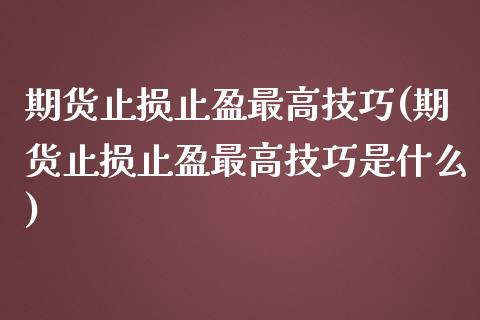 期货止损止盈最高技巧(期货止损止盈最高技巧是什么)_https://m.yjjixie.cn_德指在线喊单直播室_第1张