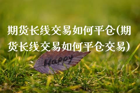 期货长线交易如何平仓(期货长线交易如何平仓交易)_https://m.yjjixie.cn_纳指直播间_第1张