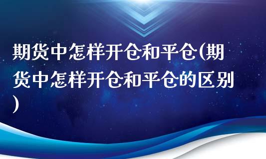 期货中怎样开仓和平仓(期货中怎样开仓和平仓的区别)_https://m.yjjixie.cn_纳指直播间_第1张