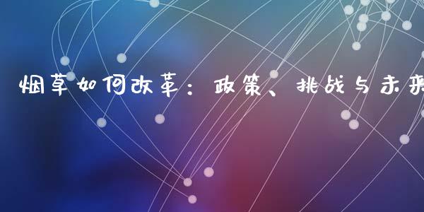 烟草如何改革：政策、挑战与未来_https://m.yjjixie.cn_恒指期货直播间喊单_第1张