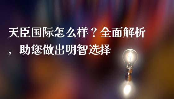 天臣国际怎么样？全面解析，助您做出明智选择_https://m.yjjixie.cn_德指在线喊单直播室_第1张
