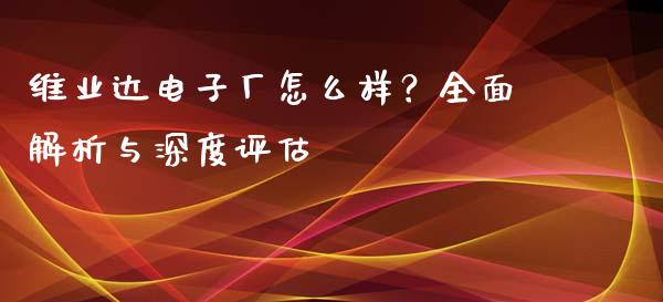 维业达电子厂怎么样？全面解析与深度评估_https://m.yjjixie.cn_纳指直播间_第1张