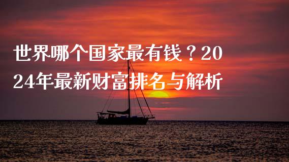 世界哪个国家最有钱？2024年最新财富排名与解析_https://m.yjjixie.cn_恒指期货直播间喊单_第1张